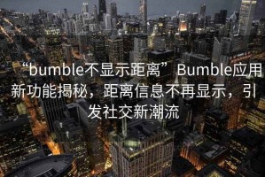 “bumble不顯示距離”Bumble應用新功能揭秘，距離信息不再顯示，引發(fā)社交新潮流