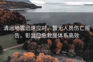 清遠地震迅速應對，暫無(wú)人員傷亡報告，彰顯應急救援體系高效