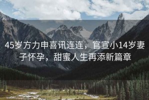 45歲方力申喜訊連連，官宣小14歲妻子懷孕，甜蜜人生再添新篇章