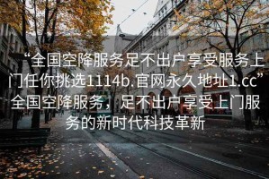 “全國空降服務(wù)足不出戶(hù)享受服務(wù)上門(mén)任你挑選1114b.官網(wǎng)永久地址1.cc”全國空降服務(wù)，足不出戶(hù)享受上門(mén)服務(wù)的新時(shí)代科技革新