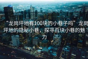“龍崗坪地有100塊的小巷子嗎”龍崗坪地的隱秘小巷，探尋百塊小巷的魅力