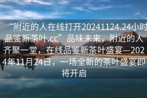 “附近的人在線(xiàn)打開(kāi)20241124.24小時(shí)品鑒新茶葉.cc”品味未來(lái)，附近的人齊聚一堂，在線(xiàn)品鑒新茶葉盛宴—2024年11月24日，一場(chǎng)全新的茶葉盛宴即將開(kāi)啟