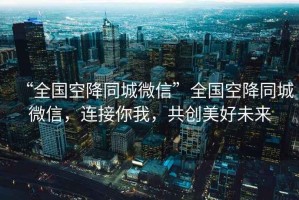 “全國空降同城微信”全國空降同城微信，連接你我，共創(chuàng  )美好未來(lái)