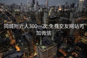 同城附近人300一次:免費交友網(wǎng)站可加微信
