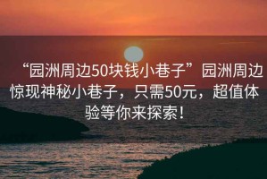 “園洲周邊50塊錢(qián)小巷子”園洲周邊驚現神秘小巷子，只需50元，超值體驗等你來(lái)探索！