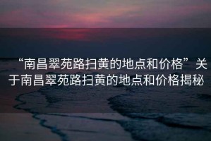 “南昌翠苑路掃黃的地點(diǎn)和價(jià)格”關(guān)于南昌翠苑路掃黃的地點(diǎn)和價(jià)格揭秘