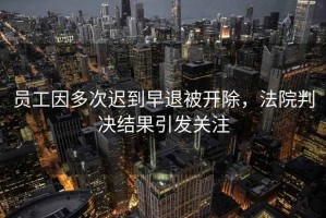 員工因多次遲到早退被開(kāi)除，法院判決結果引發(fā)關(guān)注