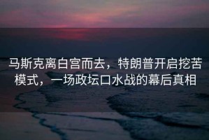 馬斯克離白宮而去，特朗普開(kāi)啟挖苦模式，一場(chǎng)政壇口水戰的幕后真相