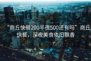 “商丘快餐200半夜500還有嗎”商丘快餐，深夜美食依舊飄香