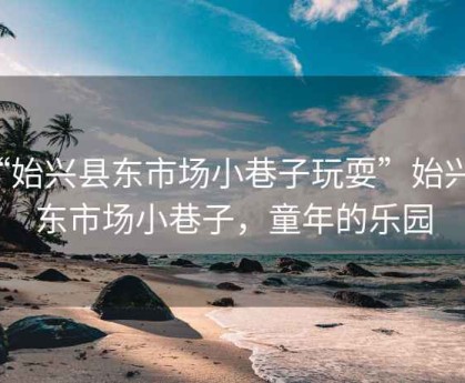 “始興縣東市場(chǎng)小巷子玩?！笔寂d縣東市場(chǎng)小巷子，童年的樂(lè )園