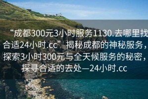 “成都300元3小時(shí)服務(wù)1130.去哪里找合適24小時(shí).cc”揭秘成都的神秘服務(wù)，探索3小時(shí)300元與全天候服務(wù)的秘密，探尋合適的去處—24小時(shí).cc