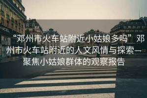 “鄧州市火車(chē)站附近小姑娘多嗎”鄧州市火車(chē)站附近的人文風(fēng)情與探索—聚焦小姑娘群體的觀(guān)察報告