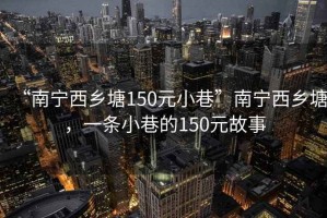 “南寧西鄉塘150元小巷”南寧西鄉塘，一條小巷的150元故事