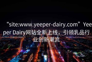 “site:www.yeeper-dairy.com”Yeeper Dairy網(wǎng)站全新上線(xiàn)，引領(lǐng)乳品行業(yè)創(chuàng  )新潮流