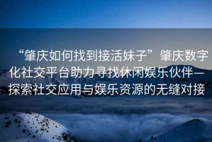 “肇慶如何找到接活妹子”肇慶數字化社交平臺助力尋找休閑娛樂(lè )伙伴—探索社交應用與娛樂(lè )資源的無(wú)縫對接