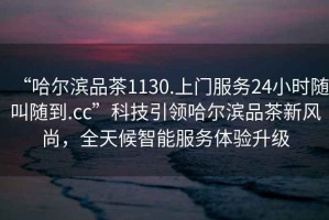 “哈爾濱品茶1130.上門(mén)服務(wù)24小時(shí)隨叫隨到.cc”科技引領(lǐng)哈爾濱品茶新風(fēng)尚，全天候智能服務(wù)體驗升級