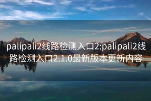 palipali2線(xiàn)路檢測入口2:palipali2線(xiàn)路檢測入口2.1.0最新版本更新內容