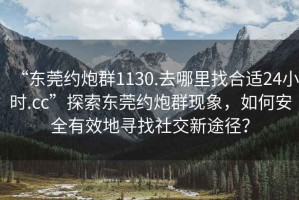 “東莞約炮群1130.去哪里找合適24小時(shí).cc”探索東莞約炮群現象，如何安全有效地尋找社交新途徑？
