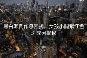 黑白顛倒作息困擾，女孩小腿紫紅色斑成因揭秘