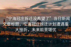“寧海冠莊拆遷沒(méi)希望了”當日新聞文章標題，寧海冠莊拆遷計劃遭遇重大挫折，未來(lái)前景堪憂(yōu)
