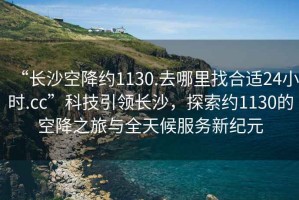 “長(cháng)沙空降約1130.去哪里找合適24小時(shí).cc”科技引領(lǐng)長(cháng)沙，探索約1130的空降之旅與全天候服務(wù)新紀元