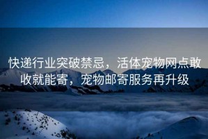 快遞行業(yè)突破禁忌，活體寵物網(wǎng)點(diǎn)敢收就能寄，寵物郵寄服務(wù)再升級