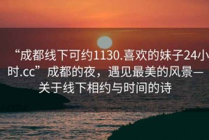 “成都線(xiàn)下可約1130.喜歡的妹子24小時(shí).cc”成都的夜，遇見(jiàn)最美的風(fēng)景—關(guān)于線(xiàn)下相約與時(shí)間的詩(shī)