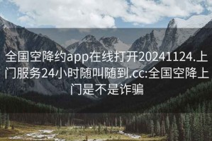 全國空降約app在線(xiàn)打開(kāi)20241124.上門(mén)服務(wù)24小時(shí)隨叫隨到.cc:全國空降上門(mén)是不是詐騙
