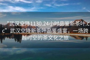 “武漢空降1130.24小時(shí)品鑒新茶葉.cc”武漢空降新茶葉品鑒盛宴，一場(chǎng)跨越時(shí)空的茶文化之旅