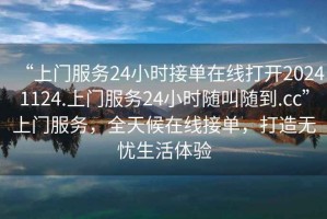 “上門(mén)服務(wù)24小時(shí)接單在線(xiàn)打開(kāi)20241124.上門(mén)服務(wù)24小時(shí)隨叫隨到.cc”上門(mén)服務(wù)，全天候在線(xiàn)接單，打造無(wú)憂(yōu)生活體驗