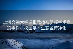 上海交通大學(xué)通報教授被舉報學(xué)術(shù)霸凌事件，校園學(xué)術(shù)生態(tài)亟待凈化