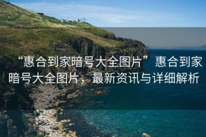 “惠合到家暗號大全圖片”惠合到家暗號大全圖片，最新資訊與詳細解析