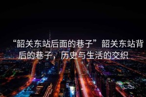 “韶關(guān)東站后面的巷子”韶關(guān)東站背后的巷子，歷史與生活的交織