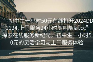 “初中生一小時(shí)50元在線(xiàn)打開(kāi)2024DD1124.上門(mén)服務(wù)24小時(shí)隨叫隨到.cc”探索在線(xiàn)服務(wù)新紀元，初中生一小時(shí)50元的靈活學(xué)習與上門(mén)服務(wù)體驗