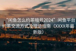 “閑魚(yú)怎么約茶暗號2024”閑魚(yú)平臺約茶交流方式及暗語(yǔ)指南（XXXX年最新版）