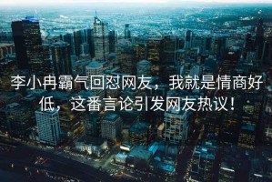 李小冉霸氣回懟網(wǎng)友，我就是情商好低，這番言論引發(fā)網(wǎng)友熱議！