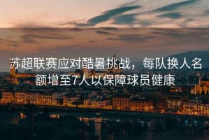 蘇超聯(lián)賽應對酷暑挑戰，每隊換人名額增至7人以保障球員健康