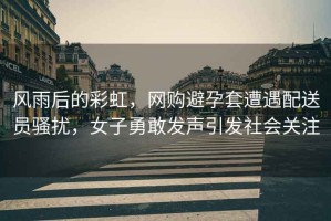 風(fēng)雨后的彩虹，網(wǎng)購避孕套遭遇配送員騷擾，女子勇敢發(fā)聲引發(fā)社會(huì )關(guān)注