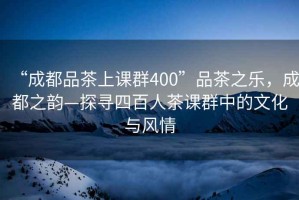 “成都品茶上課群400”品茶之樂(lè )，成都之韻—探尋四百人茶課群中的文化與風(fēng)情