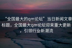 “全國最大的qm論壇”當日新聞文章標題，全國最大qm論壇迎來(lái)重大更新，引領(lǐng)行業(yè)新潮流