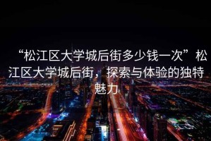 “松江區大學(xué)城后街多少錢(qián)一次”松江區大學(xué)城后街，探索與體驗的獨特魅力