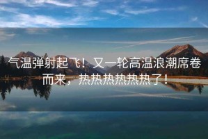 氣溫彈射起飛！又一輪高溫浪潮席卷而來(lái)，熱熱熱熱熱熱了！