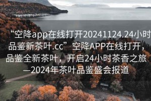 “空降app在線(xiàn)打開(kāi)20241124.24小時(shí)品鑒新茶葉.cc”空降APP在線(xiàn)打開(kāi)，品鑒全新茶葉，開(kāi)啟24小時(shí)茶香之旅—2024年茶葉品鑒盛會(huì )報道