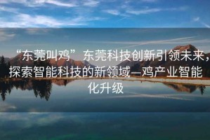 “東莞叫雞”東莞科技創(chuàng  )新引領(lǐng)未來(lái)，探索智能科技的新領(lǐng)域—雞產(chǎn)業(yè)智能化升級