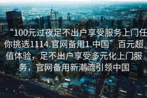 “100元過(guò)夜足不出戶(hù)享受服務(wù)上門(mén)任你挑選1114.官網(wǎng)備用1.中國”百元超值體驗，足不出戶(hù)享受多元化上門(mén)服務(wù)，官網(wǎng)備用新潮流引領(lǐng)中國