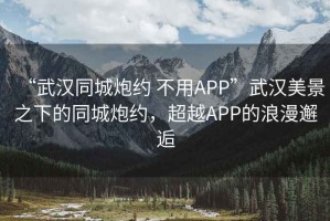 “武漢同城炮約 不用APP”武漢美景之下的同城炮約，超越APP的浪漫邂逅
