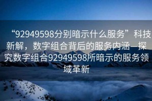 “92949598分別暗示什么服務(wù)”科技新解，數字組合背后的服務(wù)內涵—探究數字組合92949598所暗示的服務(wù)領(lǐng)域革新