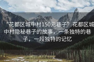 “花都區城中村150元巷子”花都區城中村隱秘巷子的故事，一條獨特的巷子，一段獨特的記憶