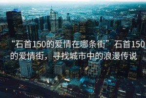 “石首150的愛(ài)情在哪條街”石首150的愛(ài)情街，尋找城市中的浪漫傳說(shuō)