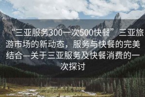 “三亞服務(wù)300一次500快餐”三亞旅游市場(chǎng)的新動(dòng)態(tài)，服務(wù)與快餐的完美結合—關(guān)于三亞服務(wù)及快餐消費的一次探討